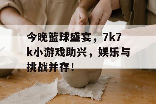 今晚篮球盛宴,7k7k小游戏助兴,娱乐与挑战并存! 今晚篮球盛宴,7k7k小游戏助兴,娱乐与挑战并存!