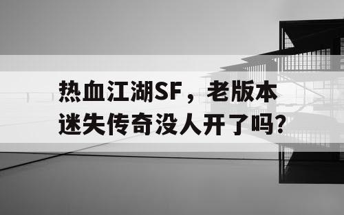 热血江湖SF,老版本迷失传奇没人开了吗? 热血江湖SF,老版本迷失传奇没人开了吗?