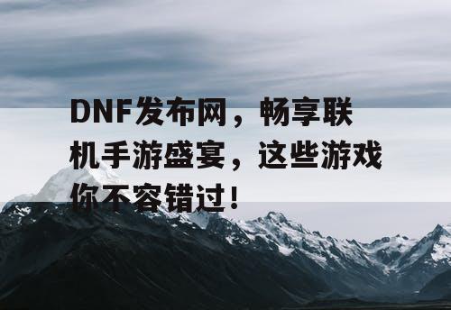 DNF发布网,畅享联机手游盛宴,这些游戏你不容错过! DNF发布网,畅享联机手游盛宴,这些游戏你不容错过!