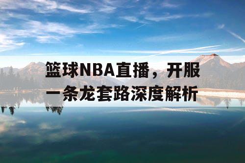 篮球NBA直播,开服一条龙套路深度解析 篮球NBA直播,开服一条龙套路深度解析