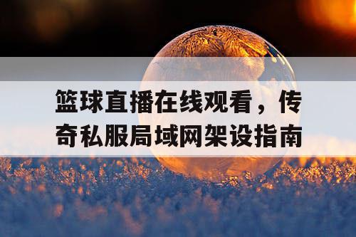 篮球直播在线观看,传奇私服局域网架设指南 篮球直播在线观看,传奇私服局域网架设指南