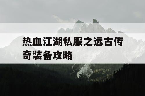 热血江湖私服之远古传奇装备攻略 热血江湖私服之远古传奇装备攻略