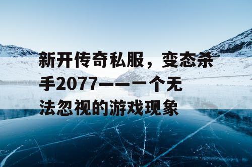 新开传奇私服,变态杀手2077——一个无法忽视的游戏现象 新开传奇私服,变态杀手2077——一个无法忽视的游戏现象