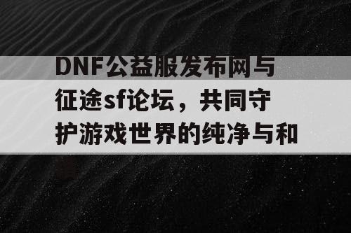 DNF公益服发布网与征途sf论坛,共同守护游戏世界的纯净与和谐 DNF公益服发布网与征途sf论坛,共同守护游戏世界的纯净与和谐