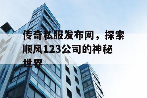 传奇私服发布网,探索顺风123公司的神秘世界 传奇私服发布网,探索顺风123公司的神秘世界