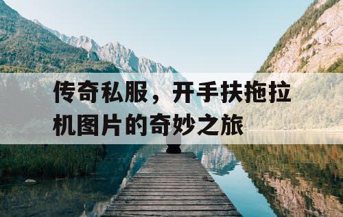 传奇私服，开手扶拖拉机图片的奇妙之旅