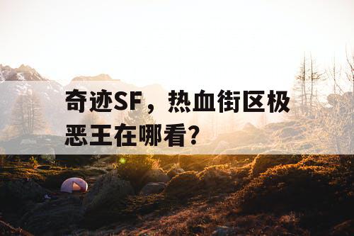 奇迹SF,热血街区极恶王在哪看? 奇迹SF,热血街区极恶王在哪看?