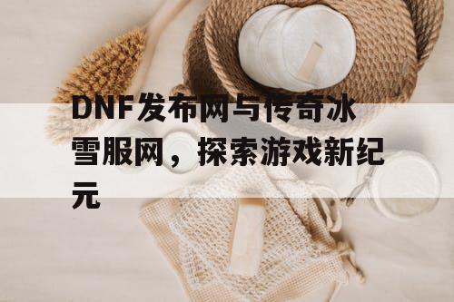 DNF发布网与传奇冰雪服网,探索游戏新纪元 DNF发布网与传奇冰雪服网,探索游戏新纪元