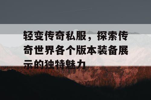 轻变传奇私服，探索传奇世界各个版本装备展示的独特魅力