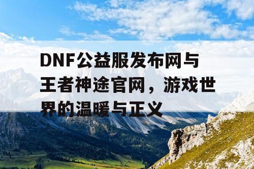 DNF公益服发布网与王者神途官网，游戏世界的温暖与正义