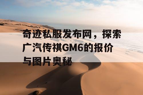 奇迹私服发布网,探索广汽传祺GM6的报价与图片奥秘 奇迹私服发布网,探索广汽传祺GM6的报价与图片奥秘