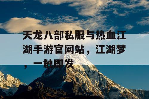 天龙八部私服与热血江湖手游官网站,江湖梦,一触即发 天龙八部私服与热血江湖手游官网站,江湖梦,一触即发