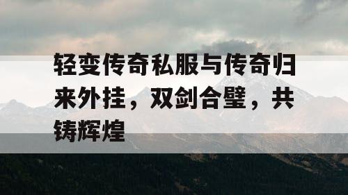 轻变传奇私服与传奇归来外挂，双剑合璧，共铸辉煌